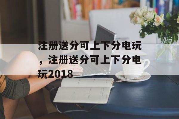 注册送分可上下分电玩，注册送分可上下分电玩2018